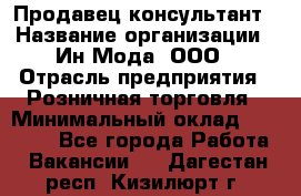 Продавец-консультант › Название организации ­ Ин Мода, ООО › Отрасль предприятия ­ Розничная торговля › Минимальный оклад ­ 20 000 - Все города Работа » Вакансии   . Дагестан респ.,Кизилюрт г.